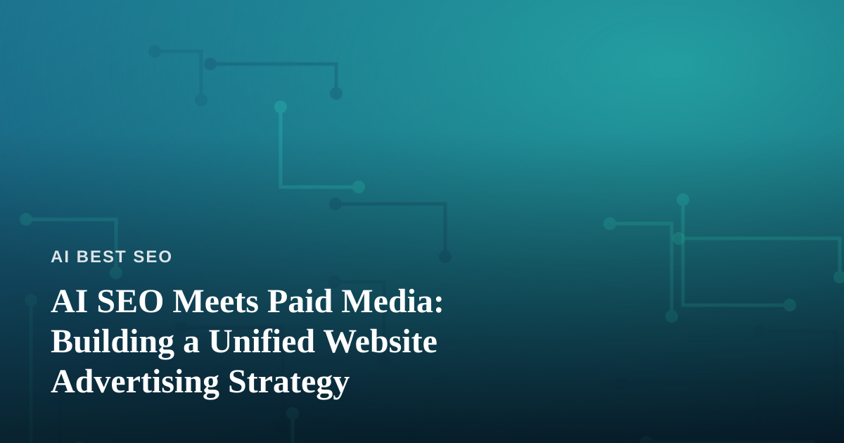 AI SEO Meets Paid Media: Building a Unified Website Advertising Strategy