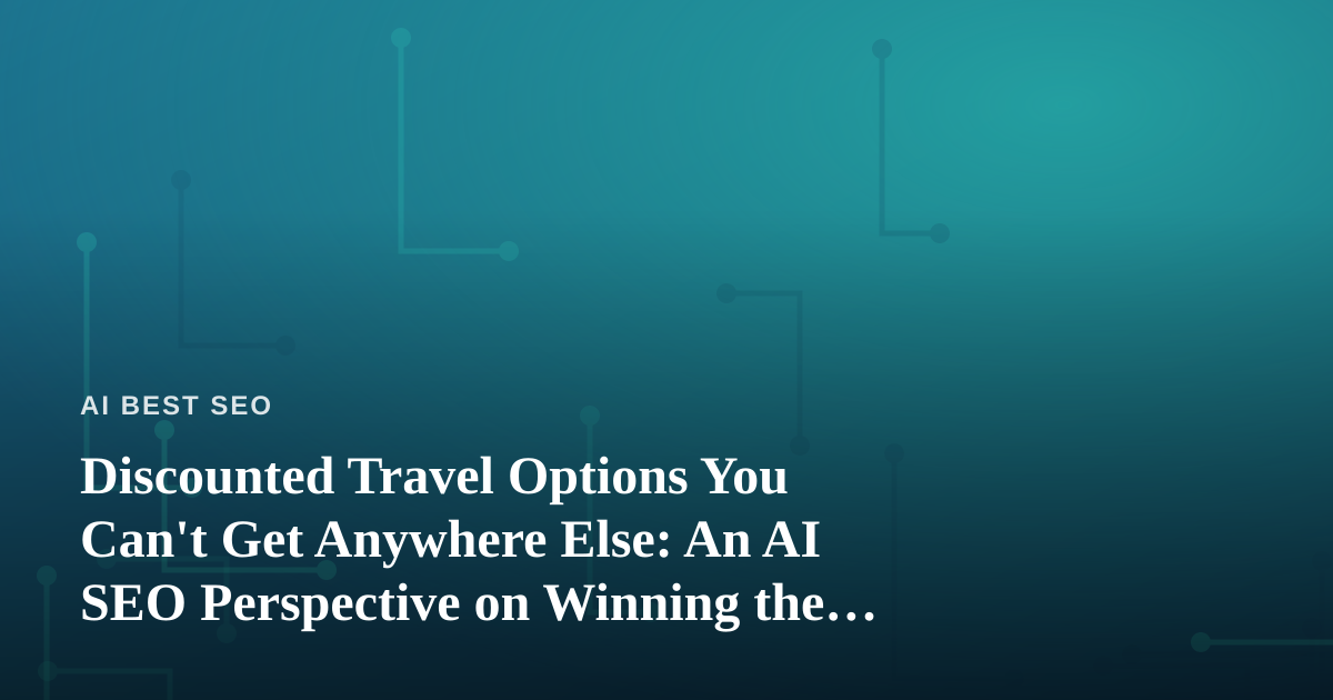 Discounted Travel Options You Can’t Get Anywhere Else: An AI SEO Perspective on Winning the Deal-Hunt Market
