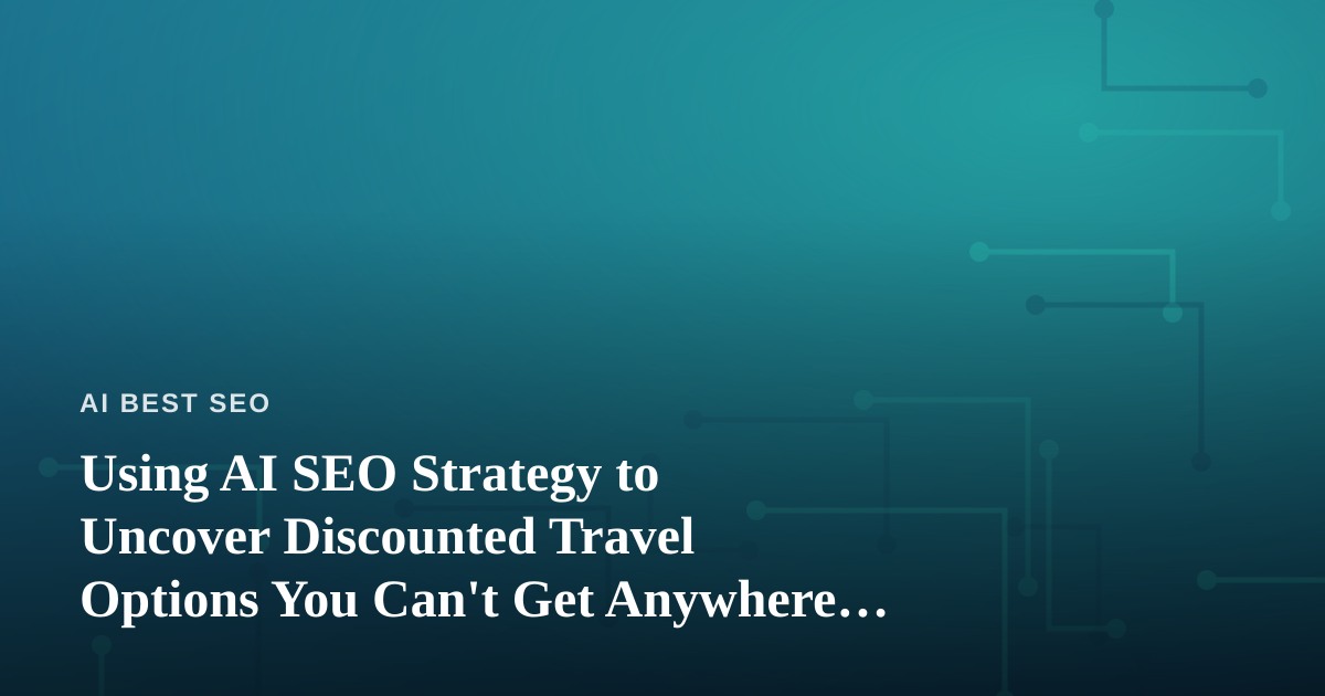 Using AI SEO Strategy to Uncover Discounted Travel Options You Can’t Get Anywhere Else