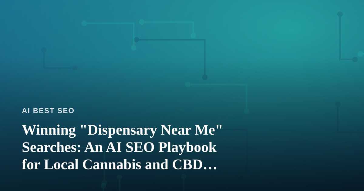 Winning “Dispensary Near Me” Searches: An AI SEO Playbook for Local Cannabis and CBD Retailers