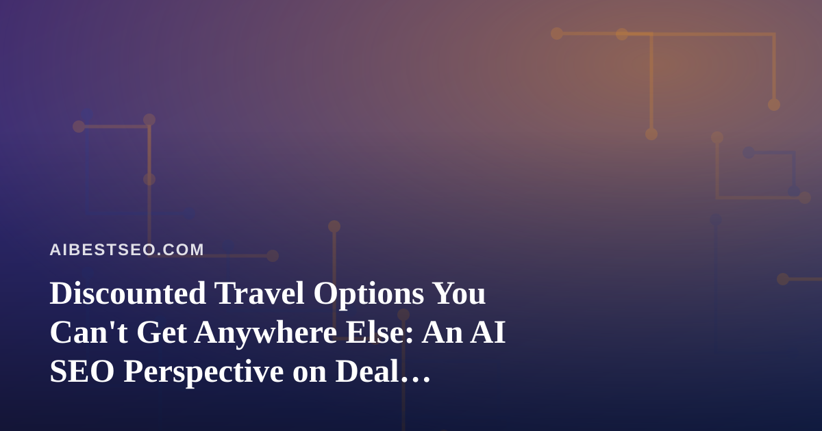 Discounted Travel Options You Can’t Get Anywhere Else: An AI SEO Perspective on Deal Discovery