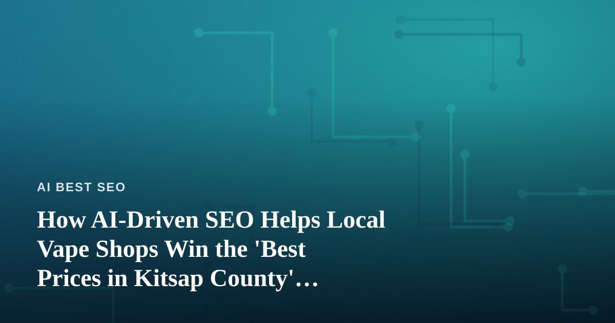 How AI-Driven SEO Helps Local Vape Shops Win the ‘Best Prices in Kitsap County’ Search