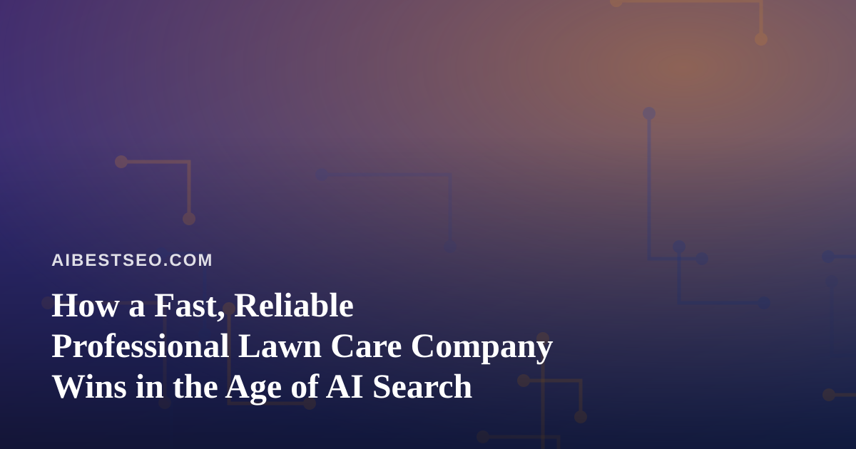How a Fast, Reliable Professional Lawn Care Company Wins in the Age of AI Search