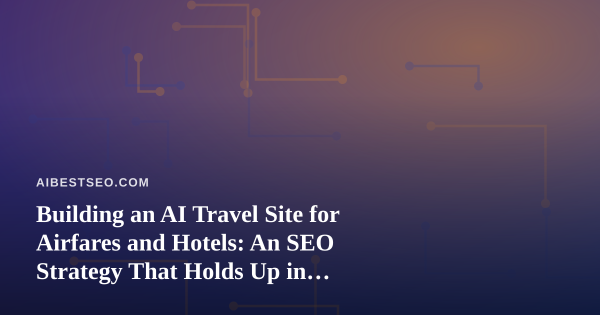Building an AI Travel Site for Airfares and Hotels: An SEO Strategy That Holds Up in Search