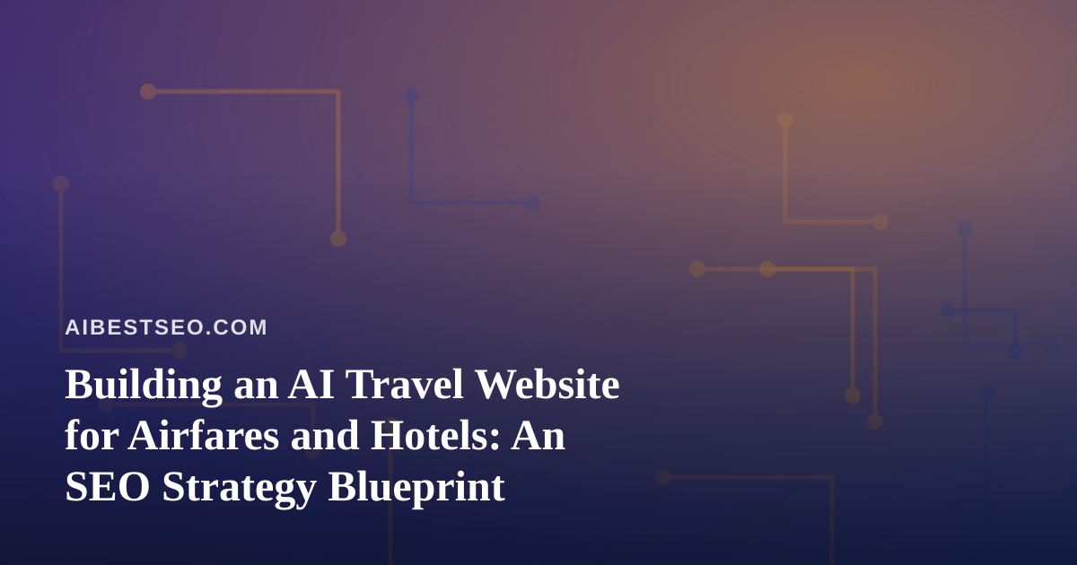 Building an AI Travel Website for Airfares and Hotels: An SEO Strategy Blueprint